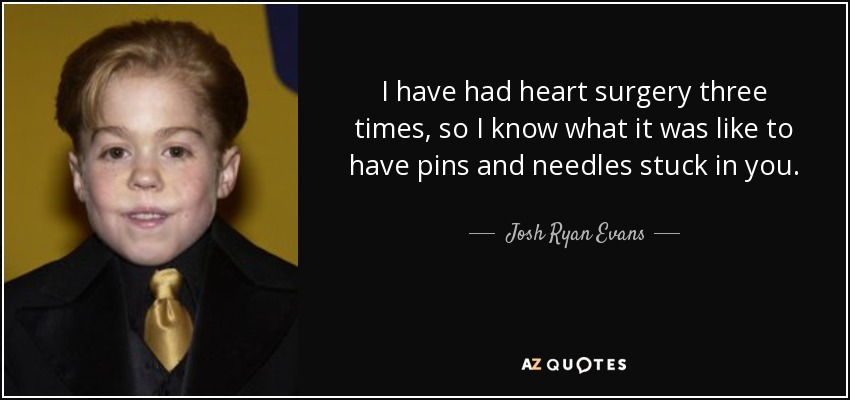 I have had heart surgery three times, so I know what it was like to have pins and needles stuck in you. - Josh Ryan Evans