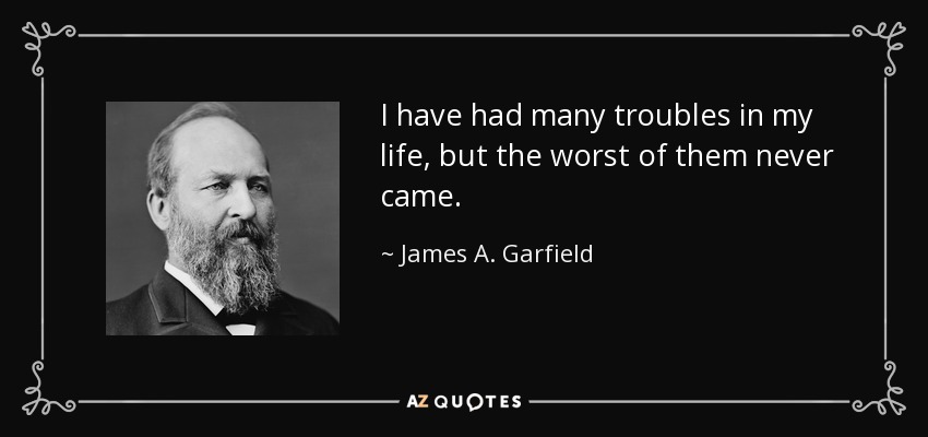 I have had many troubles in my life, but the worst of them never came. - James A. Garfield