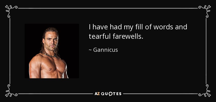 I have had my fill of words and tearful farewells. - Gannicus