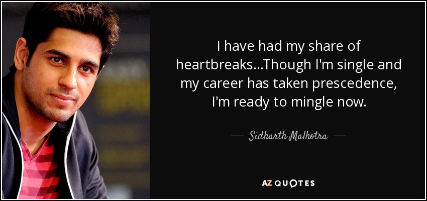 I have had my share of heartbreaks...Though I'm single and my career has taken prescedence, I'm ready to mingle now. - Sidharth Malhotra