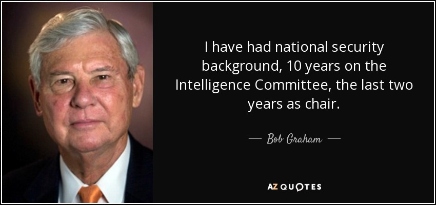 I have had national security background, 10 years on the Intelligence Committee, the last two years as chair. - Bob Graham