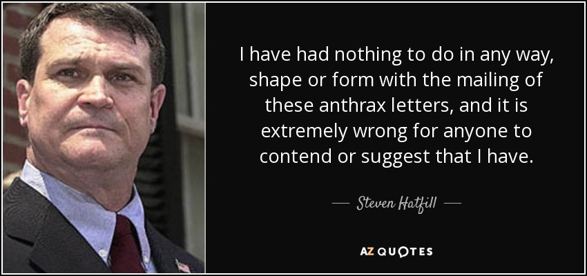I have had nothing to do in any way, shape or form with the mailing of these anthrax letters, and it is extremely wrong for anyone to contend or suggest that I have. - Steven Hatfill