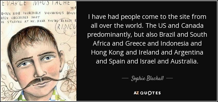 I have had people come to the site from all over the world. The US and Canada predominantly, but also Brazil and South Africa and Greece and Indonesia and Hong Kong and Ireland and Argentina and Spain and Israel and Australia. - Sophie Blackall