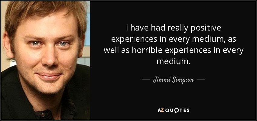 I have had really positive experiences in every medium, as well as horrible experiences in every medium. - Jimmi Simpson