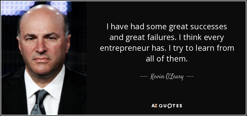 I have had some great successes and great failures. I think every entrepreneur has. I try to learn from all of them. - Kevin O'Leary