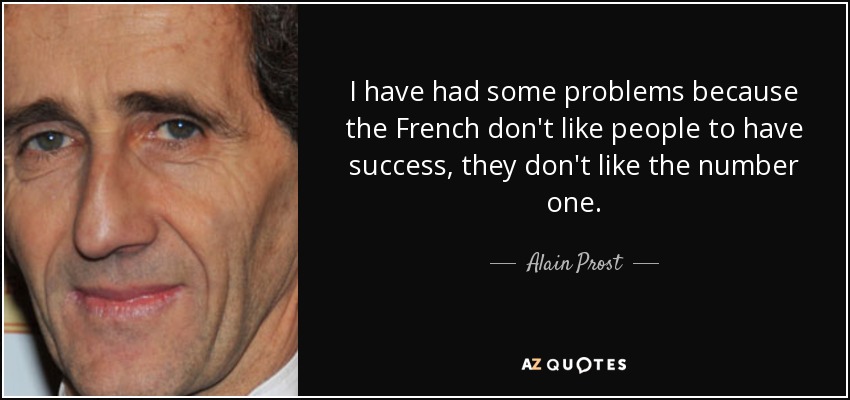 I have had some problems because the French don't like people to have success, they don't like the number one. - Alain Prost