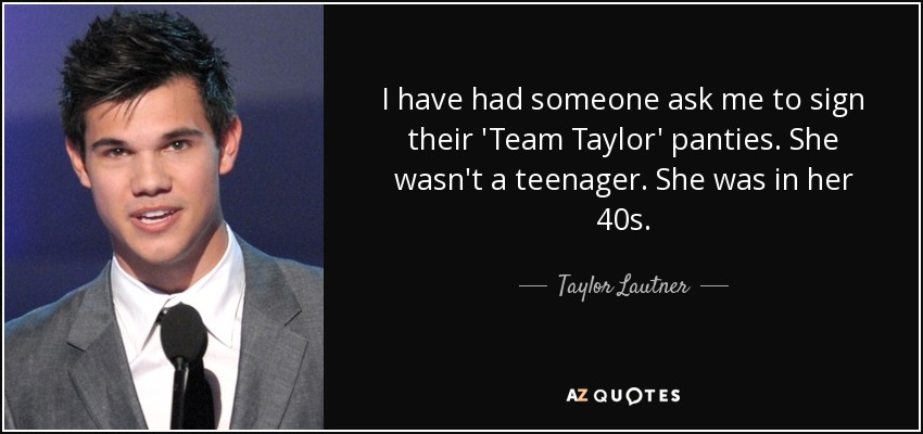 I have had someone ask me to sign their 'Team Taylor' panties. She wasn't a teenager. She was in her 40s. - Taylor Lautner