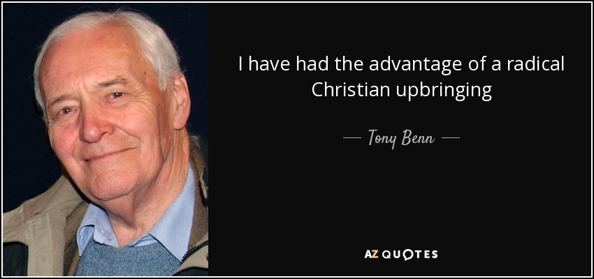I have had the advantage of a radical Christian upbringing - Tony Benn