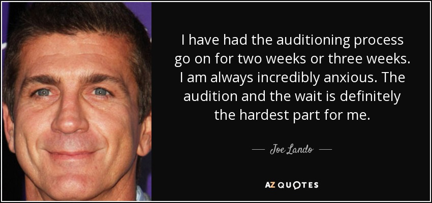 I have had the auditioning process go on for two weeks or three weeks. I am always incredibly anxious. The audition and the wait is definitely the hardest part for me. - Joe Lando