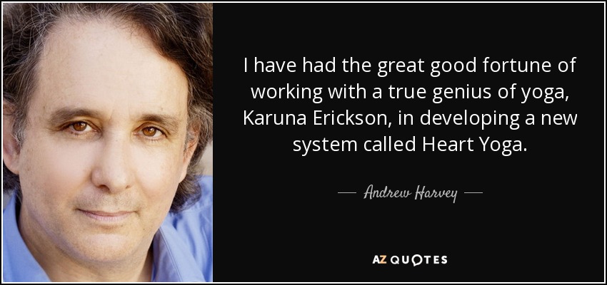 I have had the great good fortune of working with a true genius of yoga, Karuna Erickson, in developing a new system called Heart Yoga. - Andrew Harvey