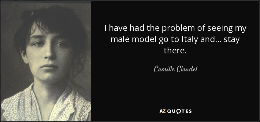 I have had the problem of seeing my male model go to Italy and... stay there. - Camille Claudel