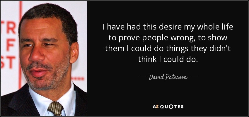I have had this desire my whole life to prove people wrong, to show them I could do things they didn't think I could do. - David Paterson