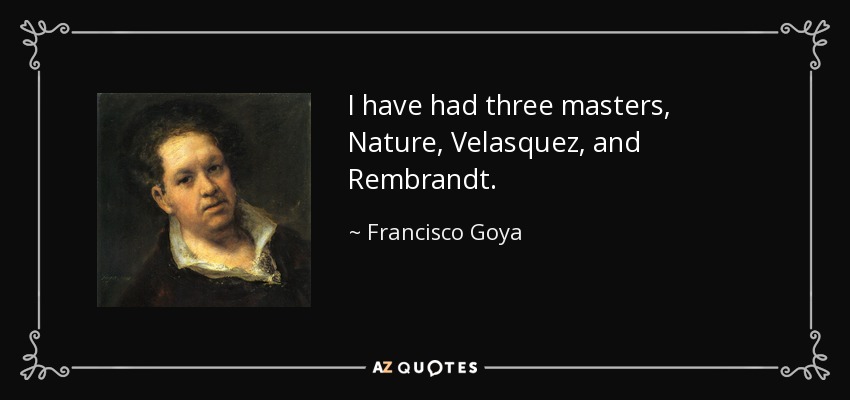I have had three masters, Nature, Velasquez, and Rembrandt. - Francisco Goya