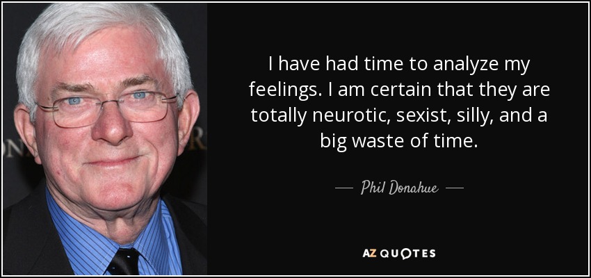 I have had time to analyze my feelings. I am certain that they are totally neurotic, sexist, silly, and a big waste of time. - Phil Donahue