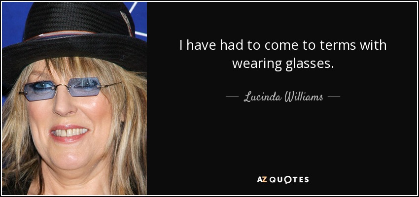 I have had to come to terms with wearing glasses. - Lucinda Williams