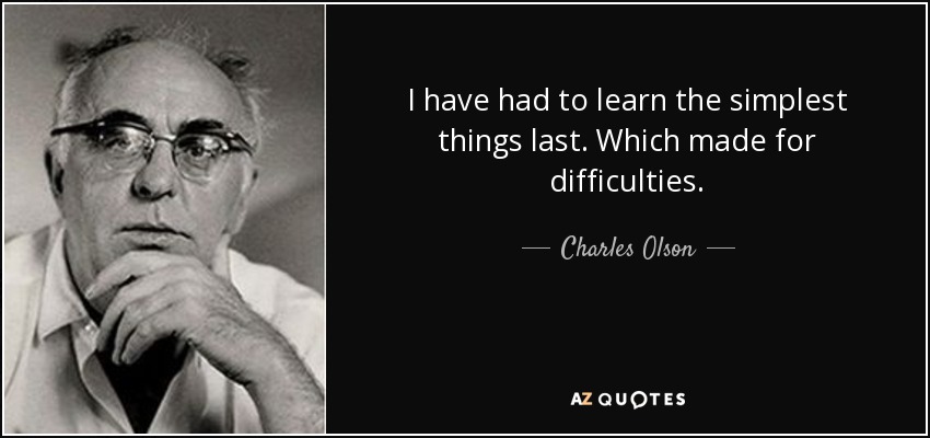 I have had to learn the simplest things last. Which made for difficulties. - Charles Olson