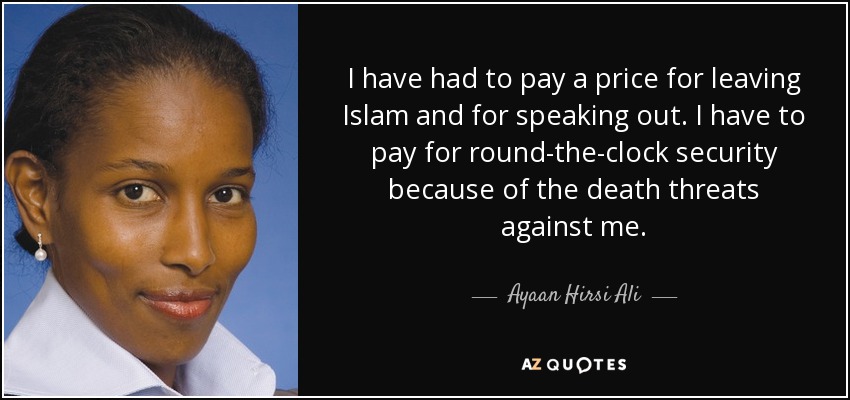 I have had to pay a price for leaving Islam and for speaking out. I have to pay for round-the-clock security because of the death threats against me. - Ayaan Hirsi Ali