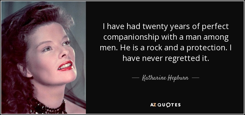 I have had twenty years of perfect companionship with a man among men. He is a rock and a protection. I have never regretted it. - Katharine Hepburn