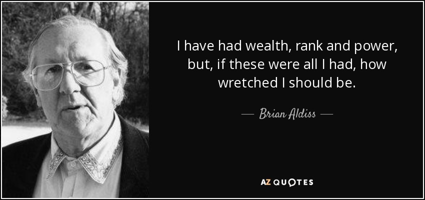 I have had wealth, rank and power, but, if these were all I had, how wretched I should be. - Brian Aldiss