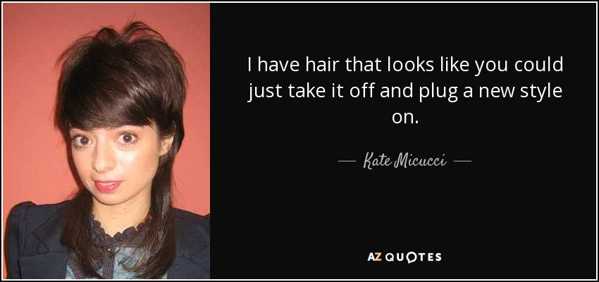 I have hair that looks like you could just take it off and plug a new style on. - Kate Micucci