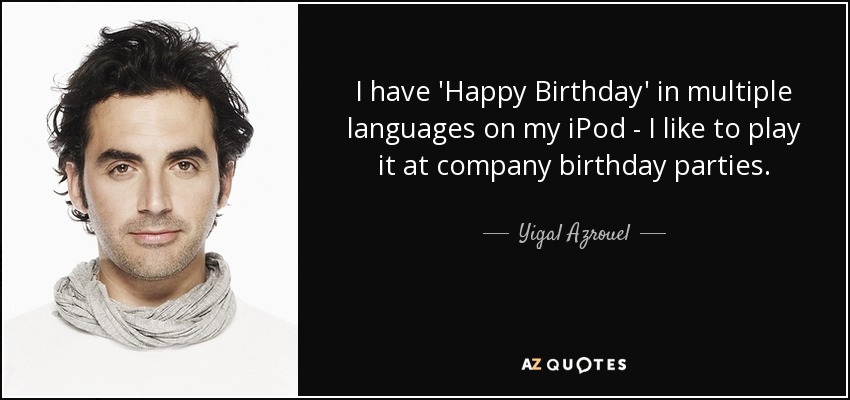 I have 'Happy Birthday' in multiple languages on my iPod - I like to play it at company birthday parties. - Yigal Azrouel