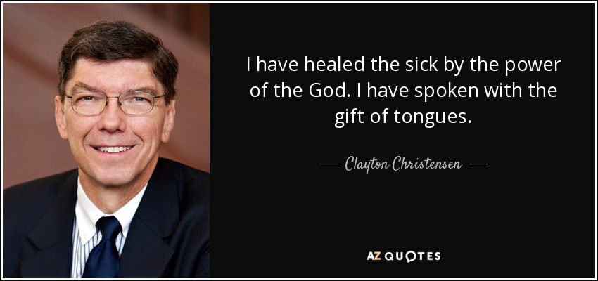 I have healed the sick by the power of the God. I have spoken with the gift of tongues. - Clayton Christensen