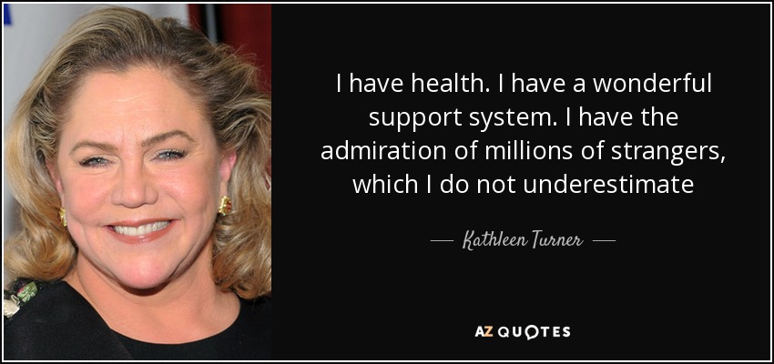 I have health. I have a wonderful support system. I have the admiration of millions of strangers, which I do not underestimate - Kathleen Turner