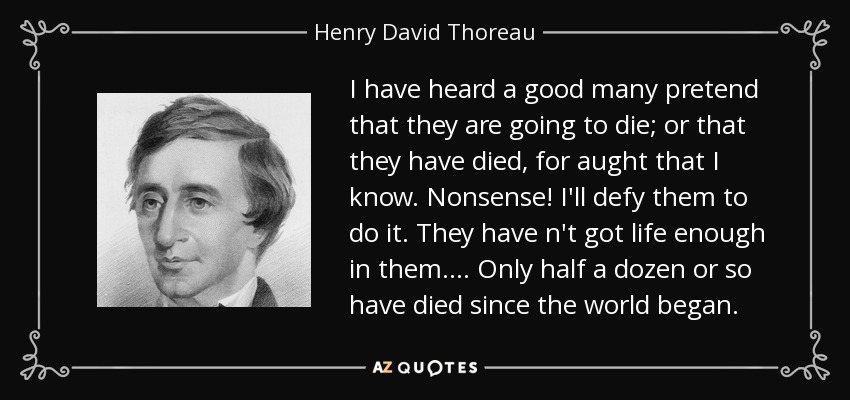 I have heard a good many pretend that they are going to die; or that they have died, for aught that I know. Nonsense! I'll defy them to do it. They have n't got life enough in them.... Only half a dozen or so have died since the world began. - Henry David Thoreau