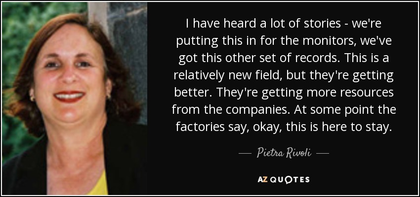 I have heard a lot of stories - we're putting this in for the monitors, we've got this other set of records. This is a relatively new field, but they're getting better. They're getting more resources from the companies. At some point the factories say, okay, this is here to stay. - Pietra Rivoli