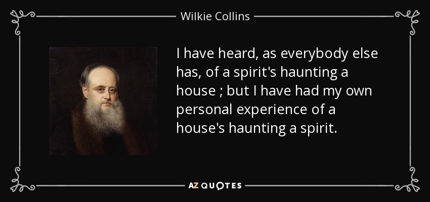 I have heard, as everybody else has, of a spirit's haunting a house ; but I have had my own personal experience of a house's haunting a spirit. - Wilkie Collins