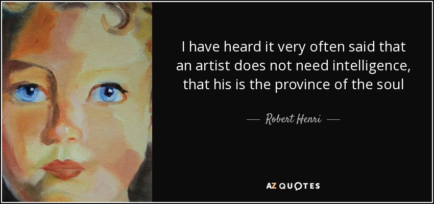 I have heard it very often said that an artist does not need intelligence, that his is the province of the soul - Robert Henri