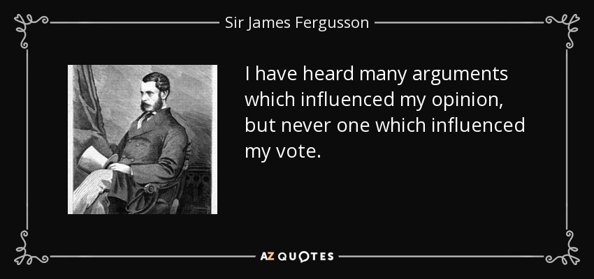 I have heard many arguments which influenced my opinion, but never one which influenced my vote. - Sir James Fergusson, 6th Baronet