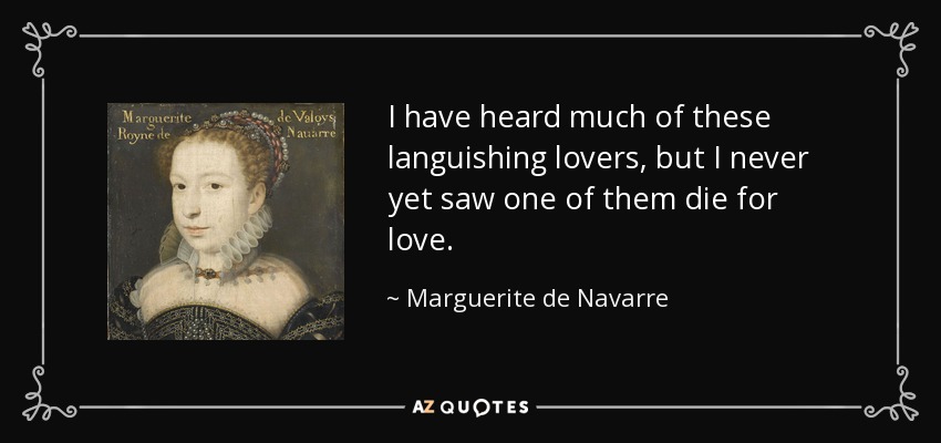 I have heard much of these languishing lovers, but I never yet saw one of them die for love. - Marguerite de Navarre