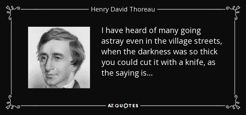 I have heard of many going astray even in the village streets, when the darkness was so thick you could cut it with a knife, as the saying is... - Henry David Thoreau