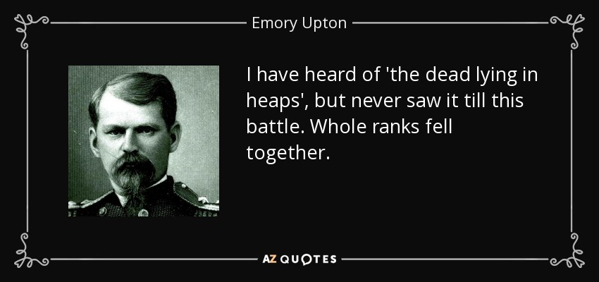 I have heard of 'the dead lying in heaps', but never saw it till this battle. Whole ranks fell together. - Emory Upton