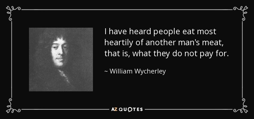 I have heard people eat most heartily of another man's meat, that is, what they do not pay for. - William Wycherley