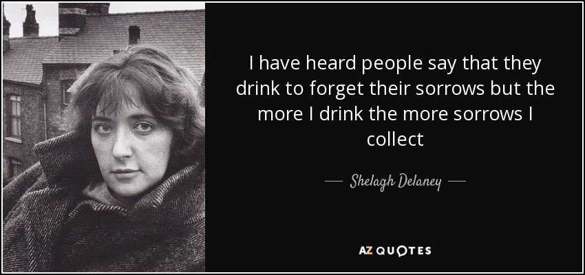 I have heard people say that they drink to forget their sorrows but the more I drink the more sorrows I collect - Shelagh Delaney