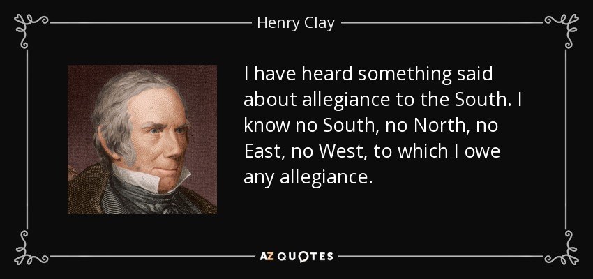 I have heard something said about allegiance to the South. I know no South, no North, no East, no West, to which I owe any allegiance. - Henry Clay