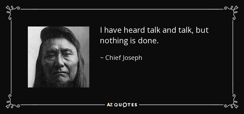 I have heard talk and talk, but nothing is done. - Chief Joseph