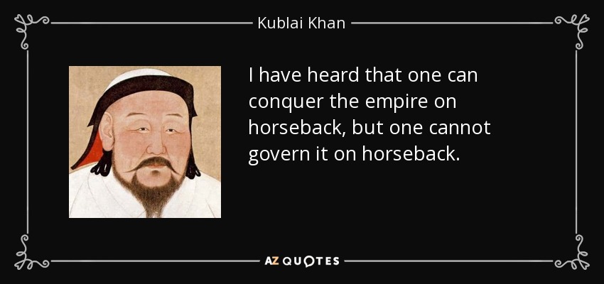 I have heard that one can conquer the empire on horseback, but one cannot govern it on horseback. - Kublai Khan