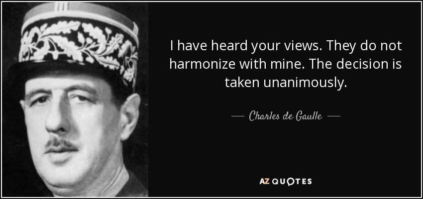 I have heard your views. They do not harmonize with mine. The decision is taken unanimously. - Charles de Gaulle