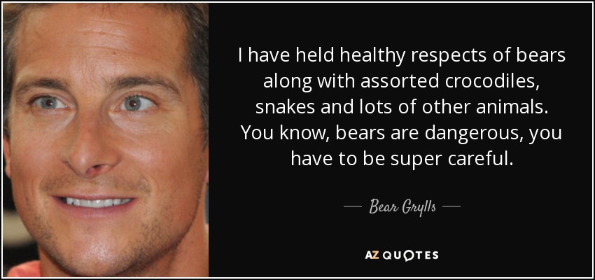 I have held healthy respects of bears along with assorted crocodiles, snakes and lots of other animals. You know, bears are dangerous, you have to be super careful. - Bear Grylls