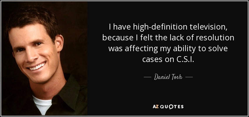 I have high-definition television, because I felt the lack of resolution was affecting my ability to solve cases on C.S.I. - Daniel Tosh