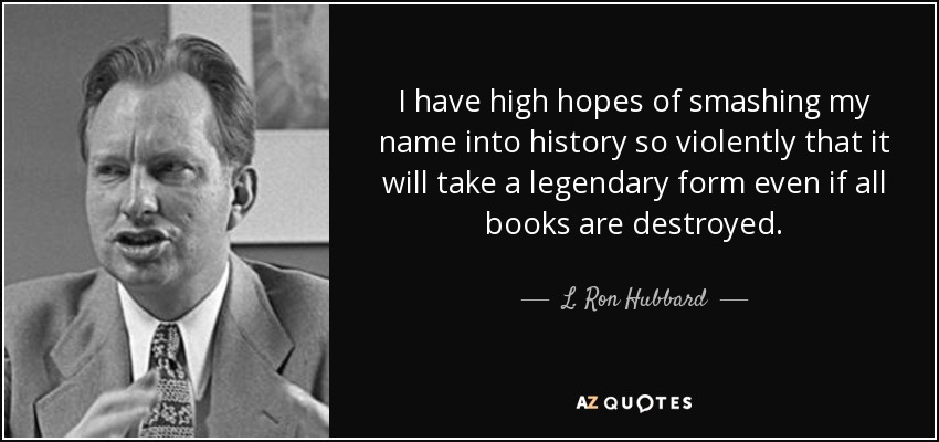 I have high hopes of smashing my name into history so violently that it will take a legendary form even if all books are destroyed. - L. Ron Hubbard