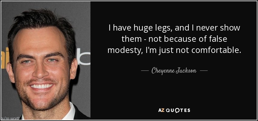 I have huge legs, and I never show them - not because of false modesty, I'm just not comfortable. - Cheyenne Jackson