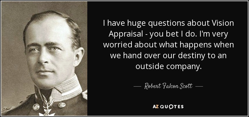 I have huge questions about Vision Appraisal - you bet I do. I'm very worried about what happens when we hand over our destiny to an outside company. - Robert Falcon Scott