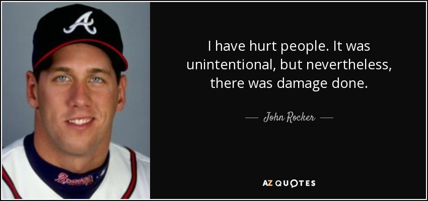 I have hurt people. It was unintentional, but nevertheless, there was damage done. - John Rocker