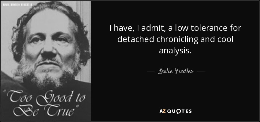 I have, I admit, a low tolerance for detached chronicling and cool analysis. - Leslie Fiedler