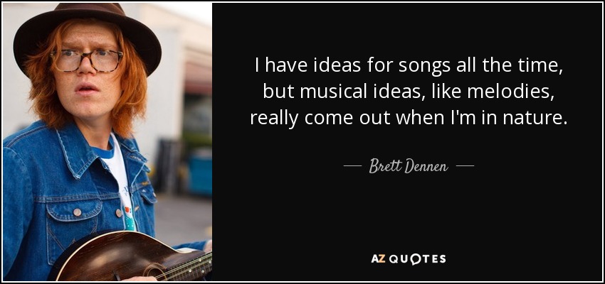 I have ideas for songs all the time, but musical ideas, like melodies, really come out when I'm in nature. - Brett Dennen
