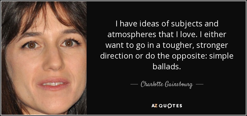 I have ideas of subjects and atmospheres that I love. I either want to go in a tougher, stronger direction or do the opposite: simple ballads. - Charlotte Gainsbourg